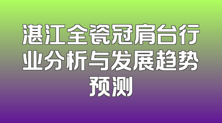 湛江全瓷冠肩台行业分析与发展趋势预测