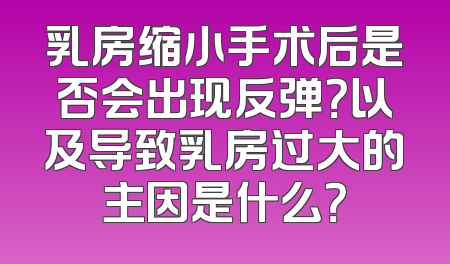 乳房缩小手术后是否会出现反弹？以及导致乳房过大的主因是什么？
