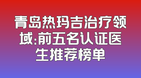青岛热玛吉治疗领域：前五名认证医生推荐榜单