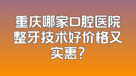 重庆哪家口腔医院整牙技术好价格又实惠？