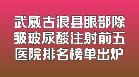 武威古浪县眼部除皱玻尿酸注射前五医院排名榜单出炉