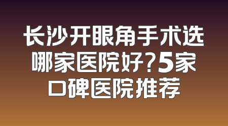 长沙开眼角手术选哪家医院好？5家口碑医院推荐