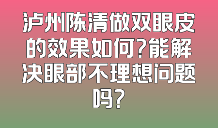 泸州陈清做双眼皮的效果如何？能解决眼部不理想问题吗？