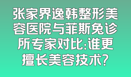 张家界逸韩整形美容医院与菲斯兔诊所专家对比：谁更擅长美容技术？