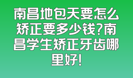 南昌地包天要怎么矫正要多少钱？南昌学生矫正牙齿哪里好！