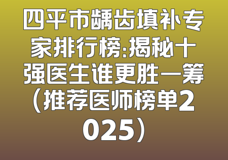 四平市龋齿填补专家排行榜：揭秘十强医生谁更胜一筹（推荐医师榜单2025）
