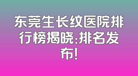 东莞生长纹医院排行榜揭晓：排名发布！