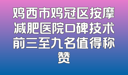 鸡西市鸡冠区按摩减肥医院口碑技术前三至九名值得称赞