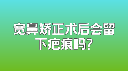 宽鼻矫正术后会留下疤痕吗？