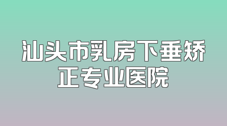 汕头市乳房下垂矫正专业医院