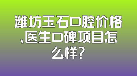 潍坊玉石口腔价格、医生口碑项目怎么样？