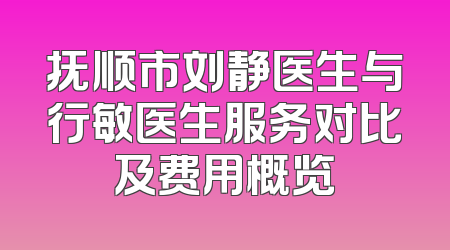 抚顺市刘静医生与行敏医生服务对比及费用概览