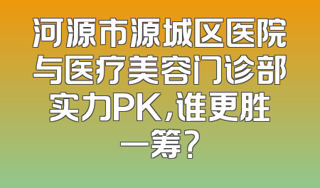 河源市源城区医院与医疗美容门诊部实力PK，谁更胜一筹？