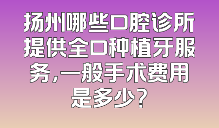 扬州哪些口腔诊所提供全口种植牙服务，一般手术费用是多少？