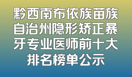 黔西南布依族苗族自治州隐形矫正暴牙专业医师前十大排名榜单公示
