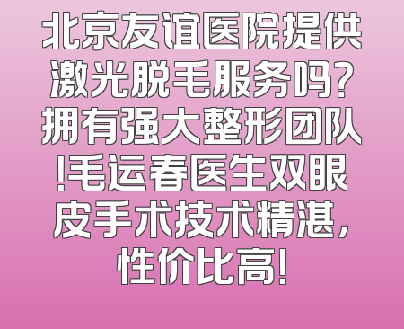 北京友谊医院提供激光脱毛服务吗？拥有强大整形团队！毛运春医生双眼皮手术技术精湛，性价比高！
