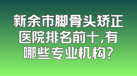 新余市脚骨头矫正医院排名前十，有哪些专业机构？