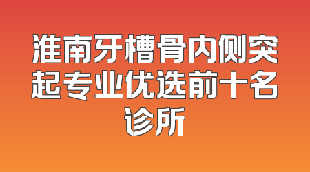 淮南牙槽骨内侧突起专业优选前十名诊所