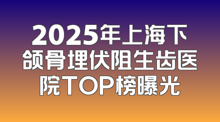 2025年上海下颌骨埋伏阻生齿医院TOP榜曝光