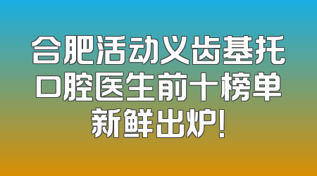 合肥活动义齿基托口腔医生前十榜单新鲜出炉！