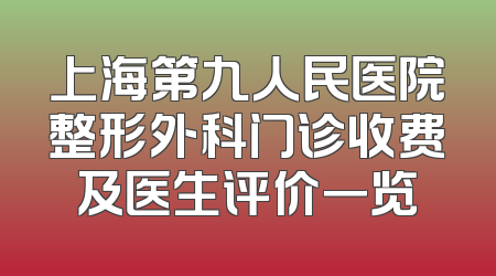 上海第九人民医院整形外科门诊收费及医生评价一览