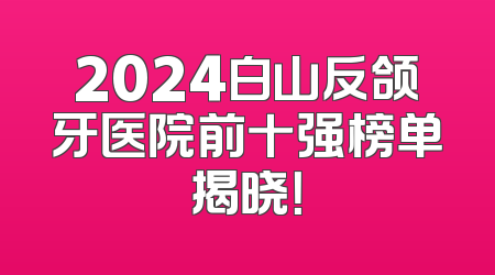 2024白山反颌牙医院前十强榜单揭晓！