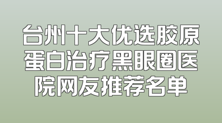 台州十大优选胶原蛋白治疗黑眼圈医院网友推荐名单