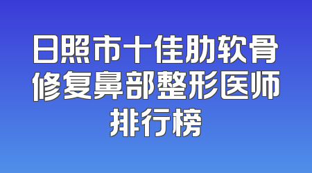 日照市十佳肋软骨修复鼻部整形医师排行榜