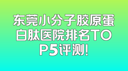 东莞小分子胶原蛋白肽医院排名TOP5评测！