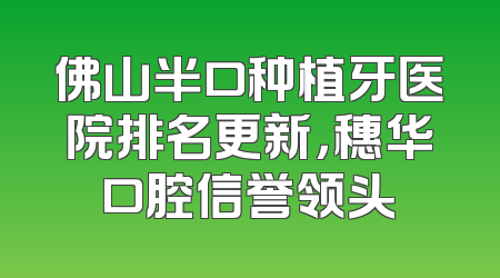 佛山半口种植牙医院排名更新，穗华口腔信誉领头