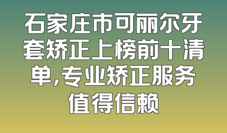 石家庄市可丽尔牙套矫正上榜前十清单，专业矫正服务值得信赖