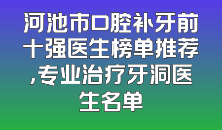 河池市口腔补牙前十强医生榜单推荐，专业治疗牙洞医生名单