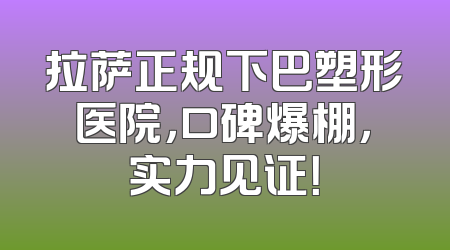 拉萨正规下巴塑形医院，口碑爆棚，实力见证！