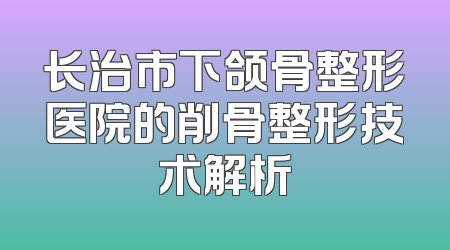 长治市下颌骨整形医院的削骨整形技术解析