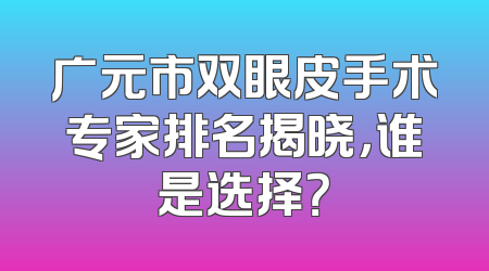 广元市双眼皮手术专家排名揭晓，谁是选择？