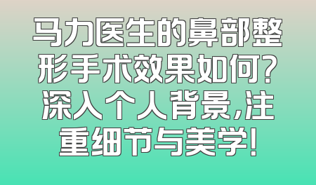 马力医生的鼻部整形手术效果如何？深入个人背景，注重细节与美学！