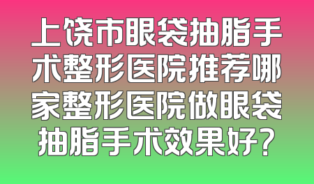 上饶市眼袋抽脂手术整形医院推荐哪家整形医院做眼袋抽脂手术效果好？