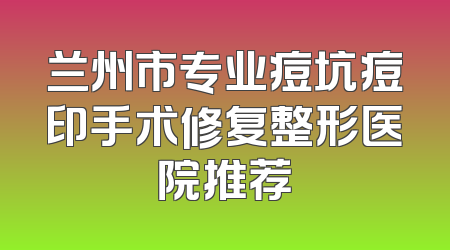 兰州市专业痘坑痘印手术修复整形医院推荐
