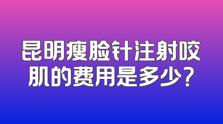 昆明瘦脸针注射咬肌的费用是多少？