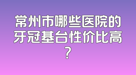 常州市哪些医院的牙冠基台性价比高？