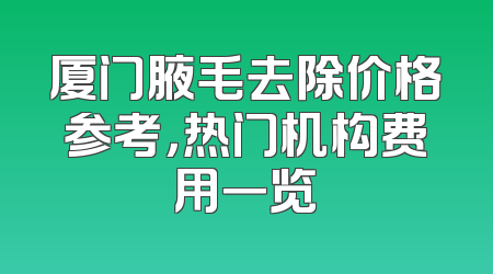 厦门腋毛去除价格参考，热门机构费用一览