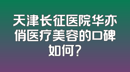 天津长征医院华亦俏医疗美容的口碑如何？
