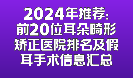 2024年推荐：前20位耳朵畸形矫正医院排名及假耳手术信息汇总