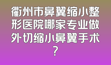 衢州市鼻翼缩小整形医院哪家专业做外切缩小鼻翼手术？