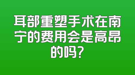 耳部重塑手术在南宁的费用会是高昂的吗？