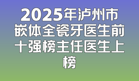 2025年泸州市嵌体全瓷牙医生前十强榜主任医生上榜