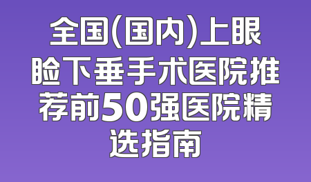 全国（国内）上眼睑下垂手术医院推荐前50强医院精选指南