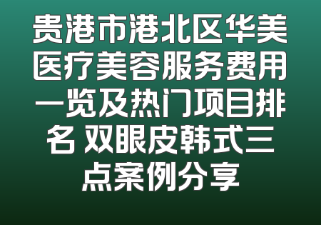 贵港市港北区华美医疗美容服务费用一览及热门项目排名 双眼皮韩式三点案例分享