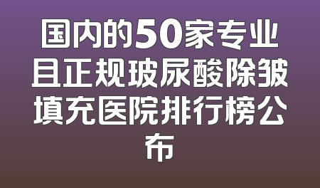 国内的50家专业且正规玻尿酸除皱填充医院排行榜公布