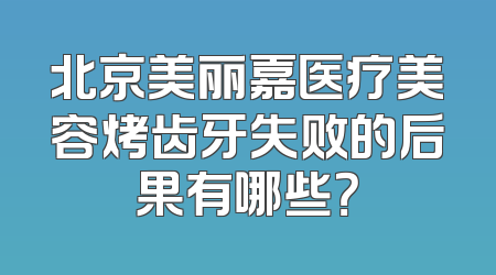 北京美丽嘉医疗美容烤齿牙失败的后果有哪些？
